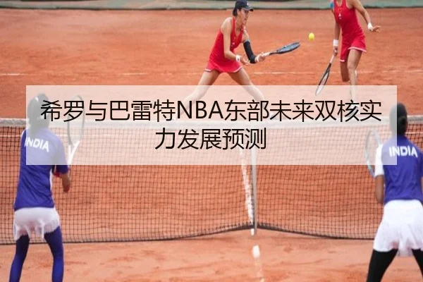 希罗与巴雷特NBA东部未来双核实力发展预测