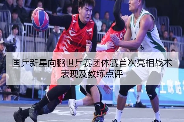 国乒新星向鹏世乒赛团体赛首次亮相战术表现及教练点评（migusprot）